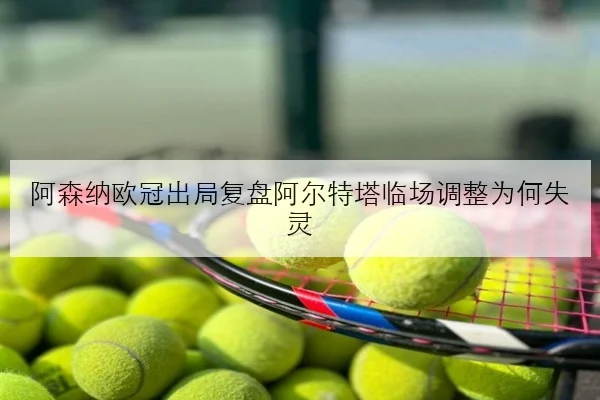 阿森纳欧冠出局复盘阿尔特塔临场调整为何失灵