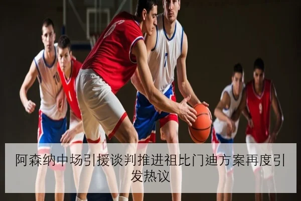 阿森纳中场引援谈判推进祖比门迪方案再度引发热议